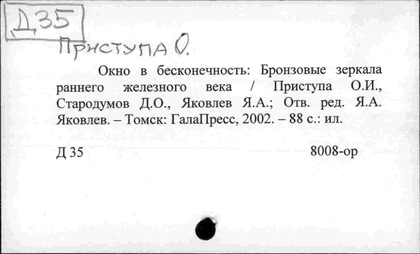 ﻿
Окно в бесконечность: Бронзовые зеркала раннего железного века / Приступа О.И., Стародумов Д.О., Яковлев Я.А.; Отв. ред. Я.А. Яковлев. - Томск: ГалаПресс, 2002. - 88 с.: ил.
Д35
8008-ор